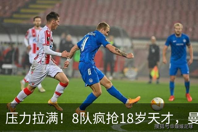 压力拉满！8队疯抢18岁天才，曼联押宝潜力中场藏巨大隐患
