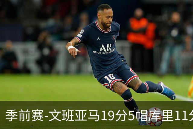 季前赛-文班亚马19分5帽库里11分 马刺胜勇士