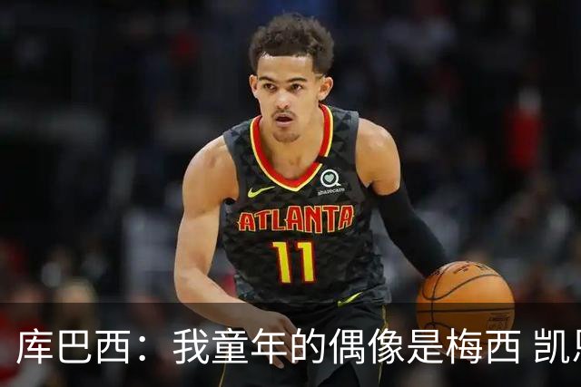 库巴西：我童年的偶像是梅西 凯恩最难对付 若赢世界杯做啥都行
