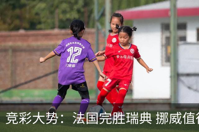竞彩大势：法国完胜瑞典 挪威值得信任