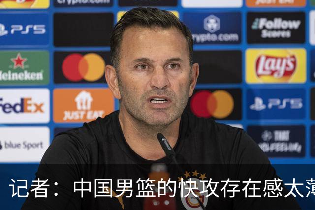 记者：中国男篮的快攻存在感太薄弱了 日本正是用快攻打爆了我们